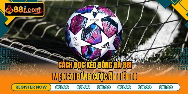Cách Đọc Kèo Bóng Đá 88I - Mẹo Soi Bảng Cược Ăn Tiền To