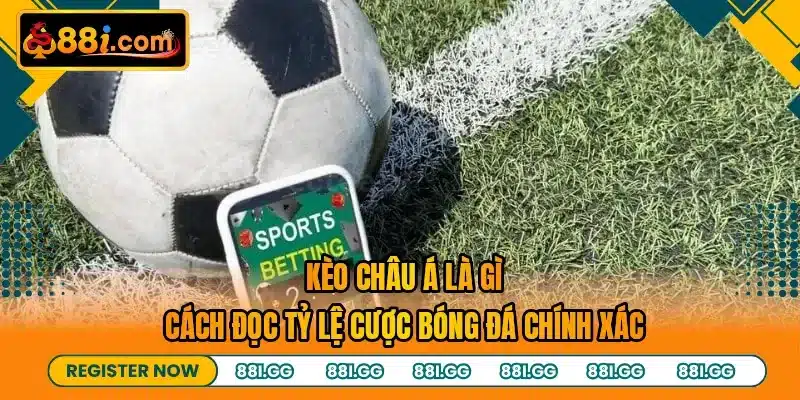 Kèo Châu Á Là Gì - Cách Đọc Tỷ Lệ Cược Bóng Đá Chính Xác
