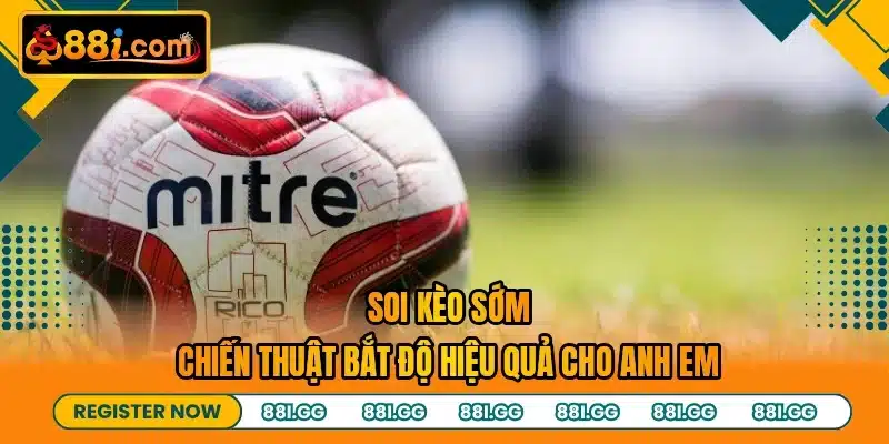 Soi Kèo Sớm - Chiến Thuật Bắt Độ Hiệu Quả Cho Anh Em